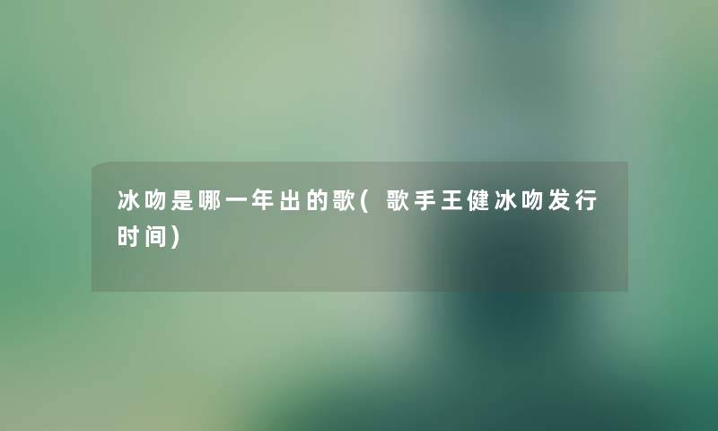 冰吻是哪一年出的歌(歌手王健冰吻发行时间)