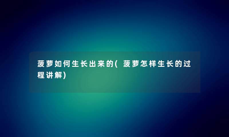 菠萝如何生长出来的(菠萝怎样生长的过程讲解)