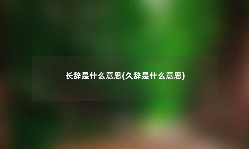 长辞是什么意思(久辞是什么意思)