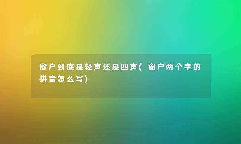 窗户到底是轻声还是四声(窗户两个字的拼音怎么写)