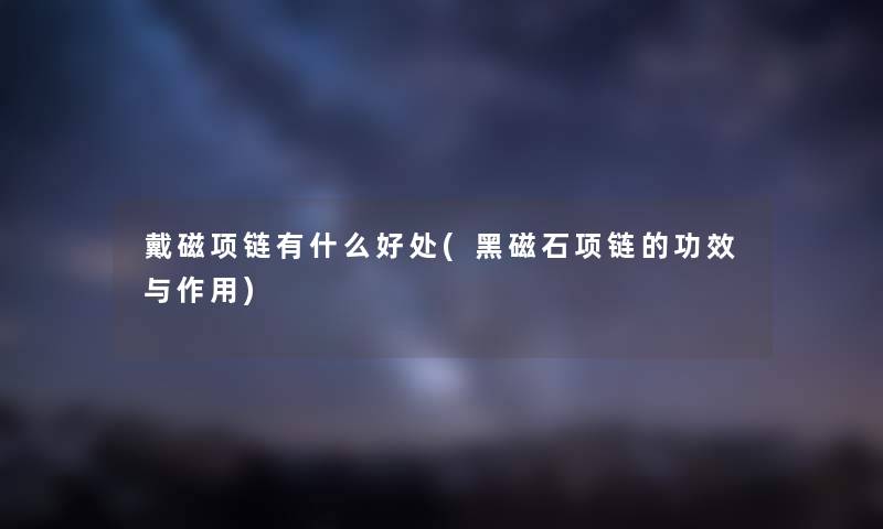 戴磁项链有什么好处(黑磁石项链的功效与作用)