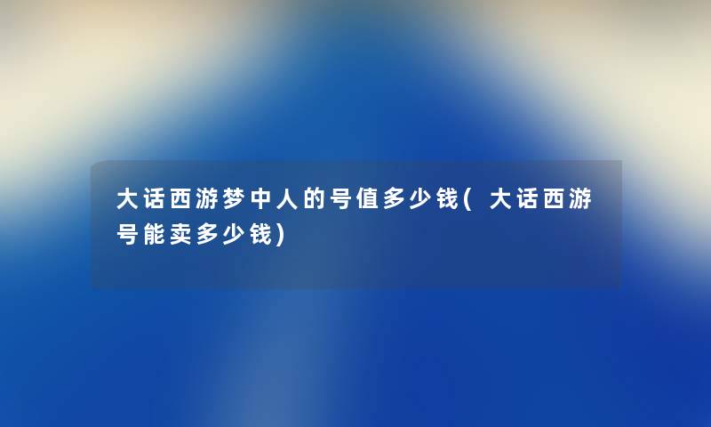 大话西游梦中人的号值多少钱(大话西游号能卖多少钱)