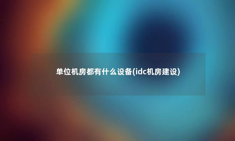 单位机房都有什么设备(idc机房建设)