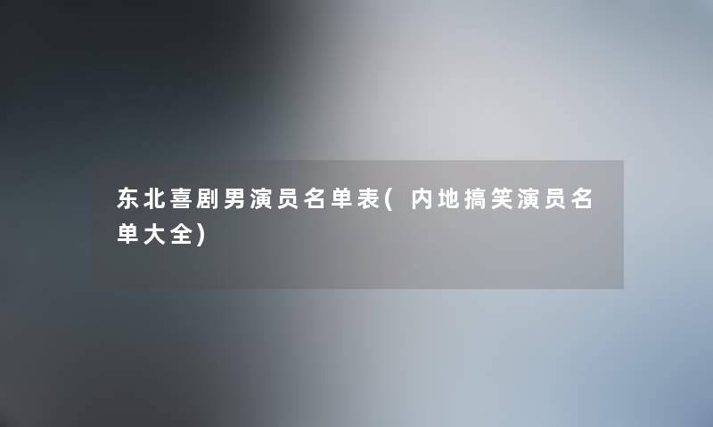 东北喜剧男演员名单表(内地搞笑演员名单大全)