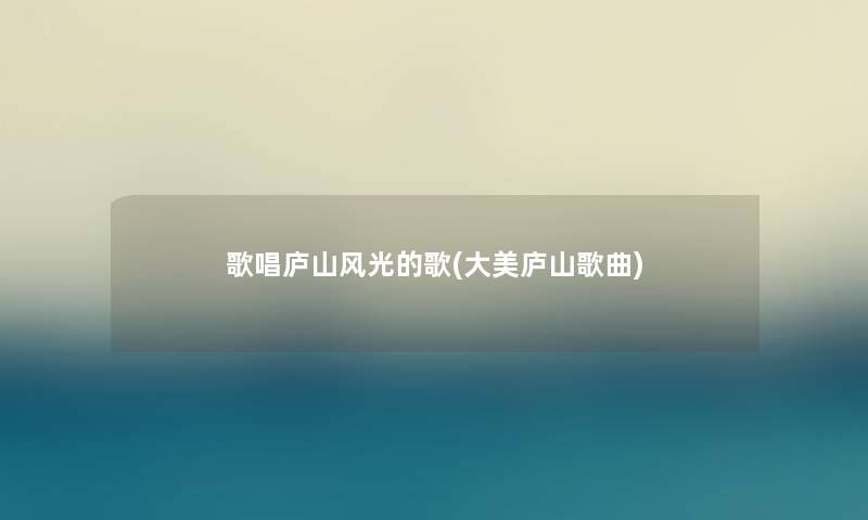 歌唱庐山风光的歌(大美庐山歌曲)