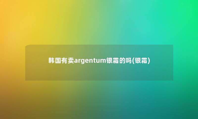 韩国有卖argentum银霜的吗(银霜)