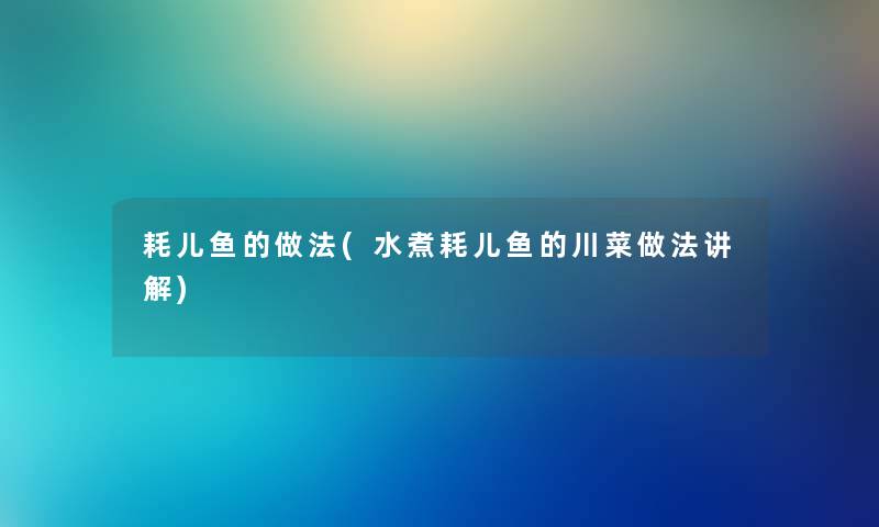 耗儿鱼的做法(水煮耗儿鱼的川菜做法讲解)