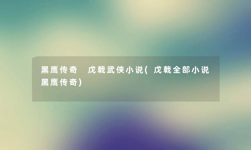 黑鹰传奇 戊戟武侠小说(戊戟整理的小说黑鹰传奇)