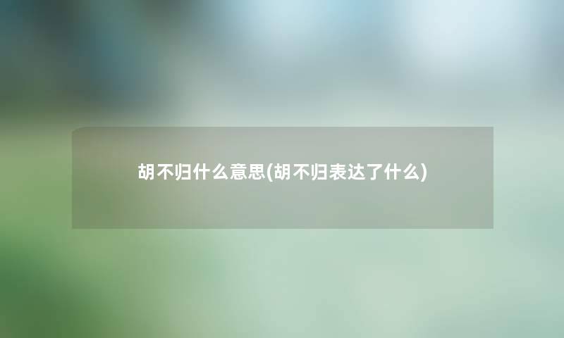 胡不归什么意思(胡不归表达了什么)