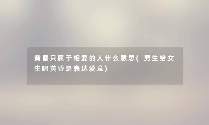 黄昏只属于相爱的人什么意思(男生给女生唱黄昏是表达爱意)