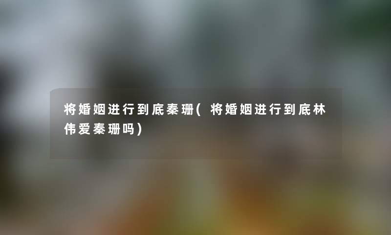 将婚姻进行到底秦珊(将婚姻进行到底林伟爱秦珊吗)