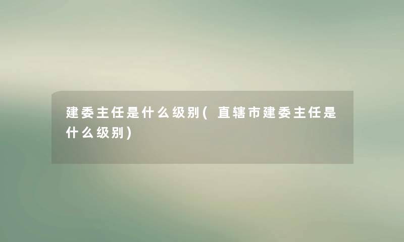 建委主任是什么级别(直辖市建委主任是什么级别)