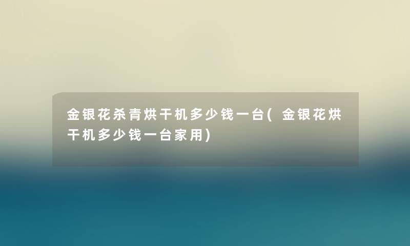 金银花杀青烘干机多少钱一台(金银花烘干机多少钱一台家用)