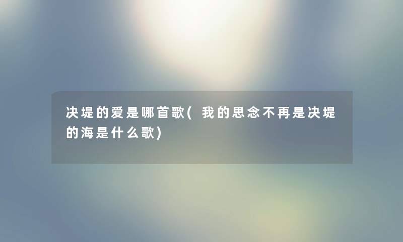 决堤的爱是哪首歌(我的思念不再是决堤的海是什么歌)