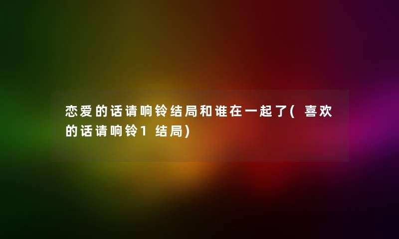 恋爱的话请响铃结局和谁在一起了(喜欢的话请响铃1结局)