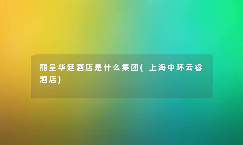 丽呈华廷酒店是什么集团(上海中环云睿酒店)