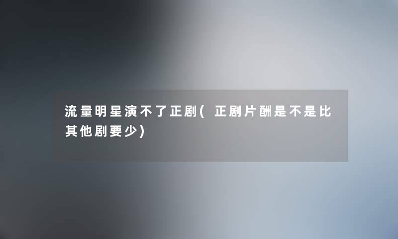 流量明星演不了正剧(正剧片酬是不是比其他剧要少)