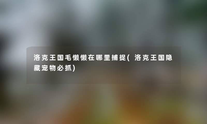 洛克王国毛懒懒在哪里捕捉(洛克王国隐藏宠物必抓)