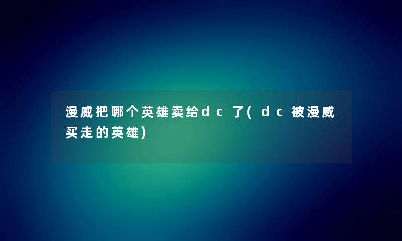 漫威把哪个英雄卖给dc了(dc被漫威买走的英雄)