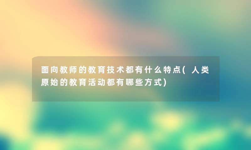 面向教师的教育技术都有什么特点(原始的教育活动都有哪些方式)