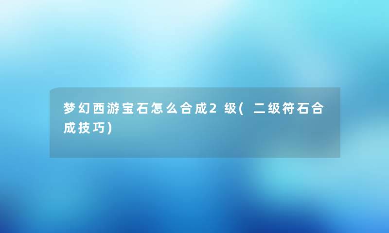 梦幻西游宝石怎么合成2级(二级符石合成技巧)