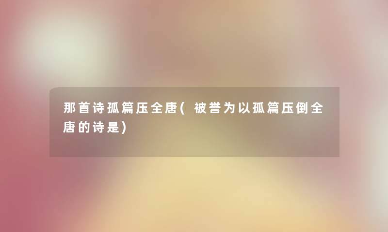 那首诗孤篇压全唐(被誉为以孤篇压倒全唐的诗是)