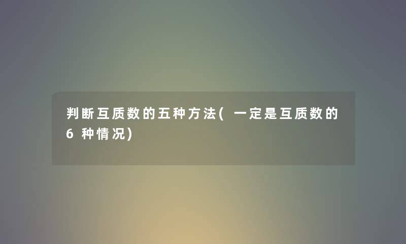 判断互质数的五种方法(一定是互质数的6种情况)