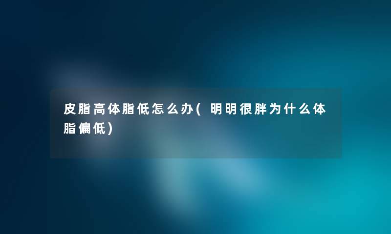 皮脂高体脂低怎么办(明明很胖为什么体脂偏低)