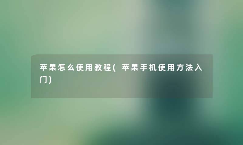 苹果怎么使用教程(苹果手机使用方法入门)