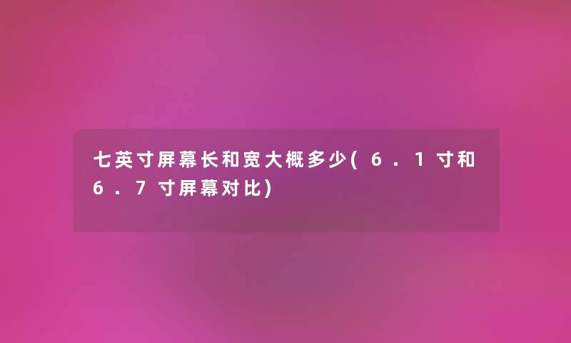 七英寸屏幕长和宽大概多少(6.1寸和6.7寸屏幕对比)