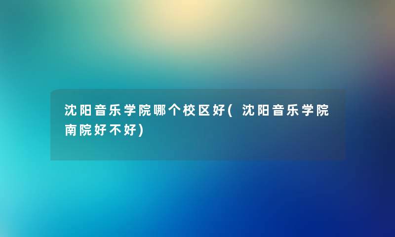 沈阳音乐学院哪个校区好(沈阳音乐学院南院好不好)