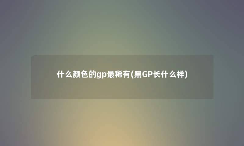 什么颜色的gp稀有(黑GP长什么样)