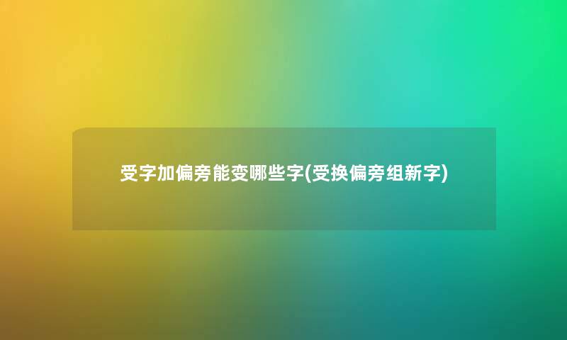 受字加偏旁能变哪些字(受换偏旁组新字)