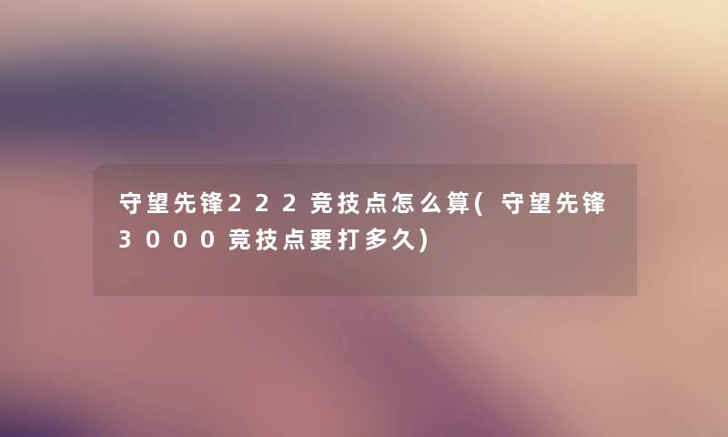 守望先锋222竞技点怎么算(守望先锋3000竞技点要打多久)