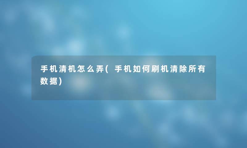 手机清机怎么弄(手机如何刷机清除所有数据)