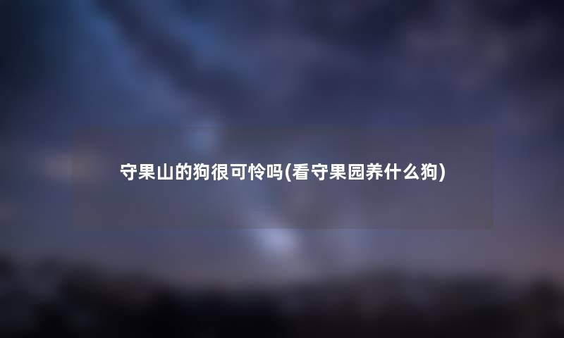 守果山的狗很可怜吗(看守果园养什么狗)