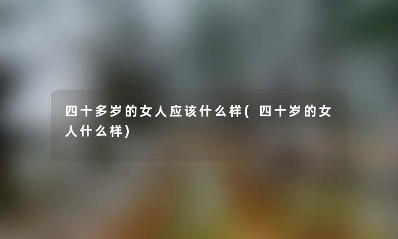 四十多岁的女人应该什么样(四十岁的女人什么样)