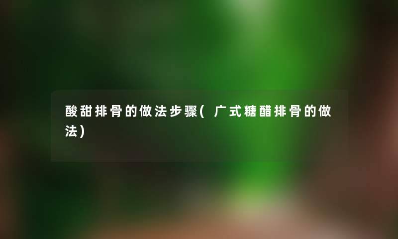 酸甜排骨的做法步骤(广式糖醋排骨的做法)