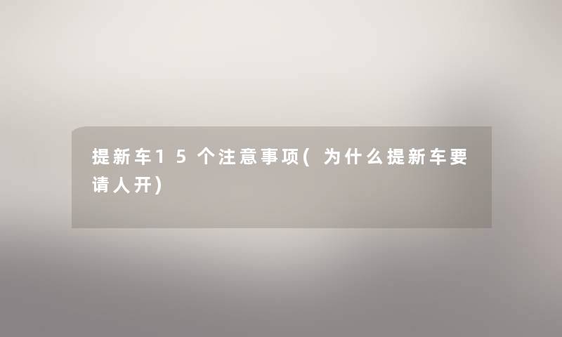 提新车15个事项(为什么提新车要请人开)