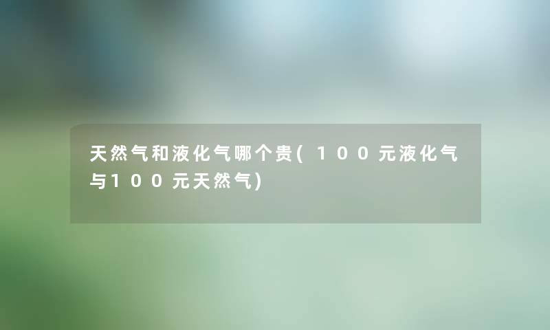 天然气和液化气哪个贵(100元液化气与100元天然气)