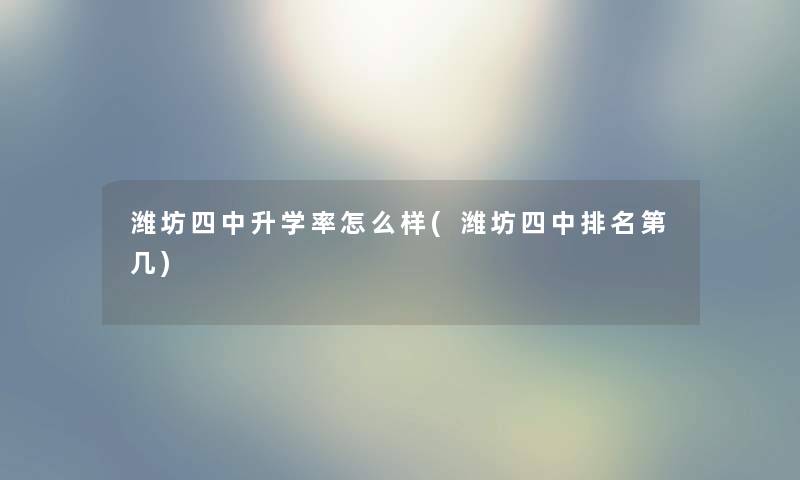 潍坊四中升学率怎么样(潍坊四中推荐第几)