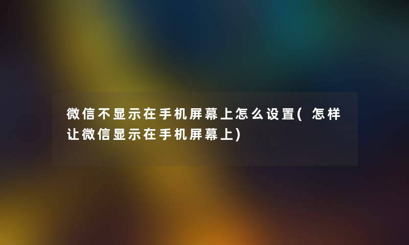 微信不显示在手机屏幕上怎么设置(怎样让微信显示在手机屏幕上)