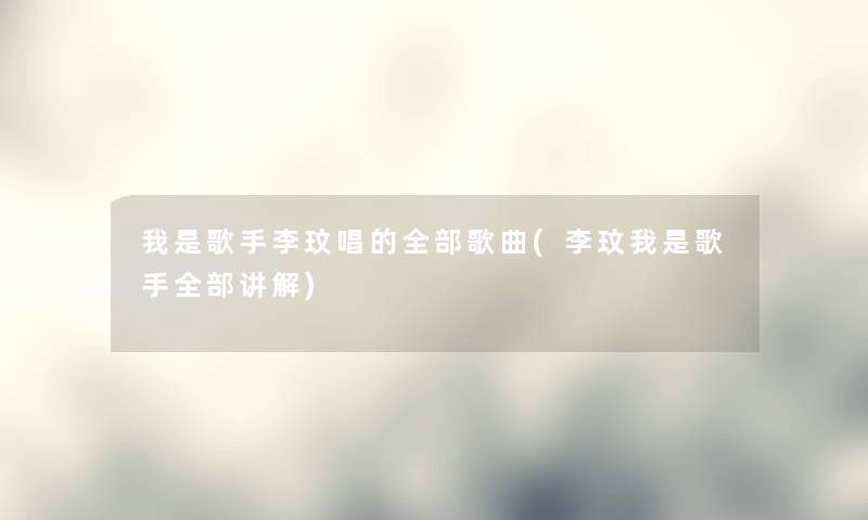 我是歌手李玟唱的整理的歌曲(李玟我是歌手整理的讲解)