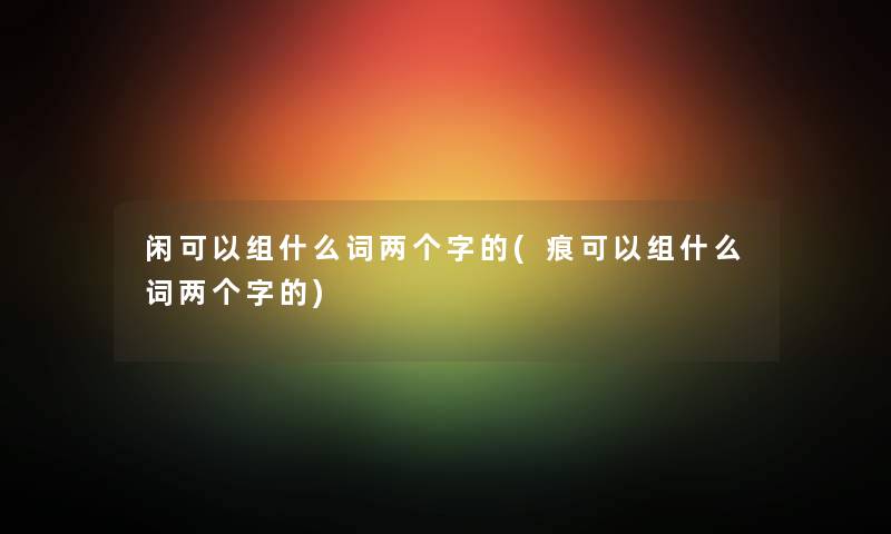 闲可以组什么词两个字的(痕可以组什么词两个字的)