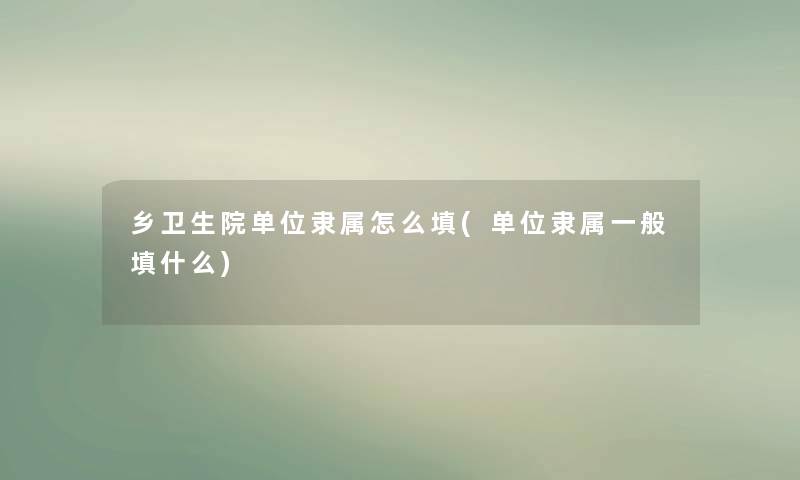 乡卫生院单位隶属怎么填(单位隶属一般填什么)