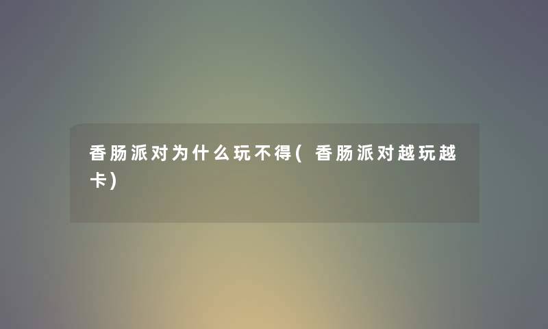 香肠派对为什么玩不得(香肠派对越玩越卡)