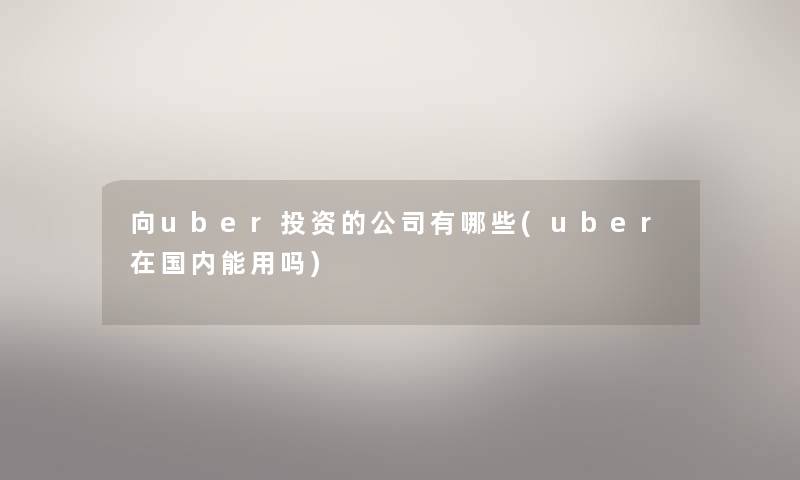 向uber投资的公司有哪些(uber在国内能用吗)