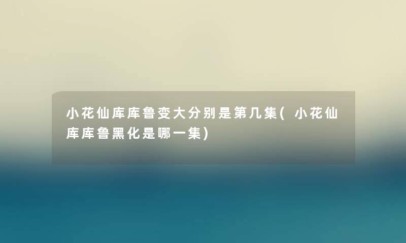 小花仙库库鲁变大分别是第几集(小花仙库库鲁黑化是哪一集)