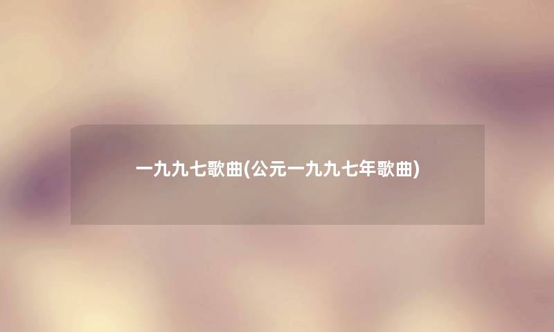 一九九七歌曲(公元一九九七年歌曲) 一九九七歌曲(公元一九九七年歌曲)
