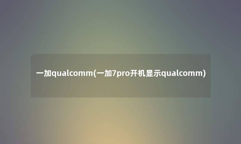 一加qualcomm(一加7pro开机显示qualcomm)